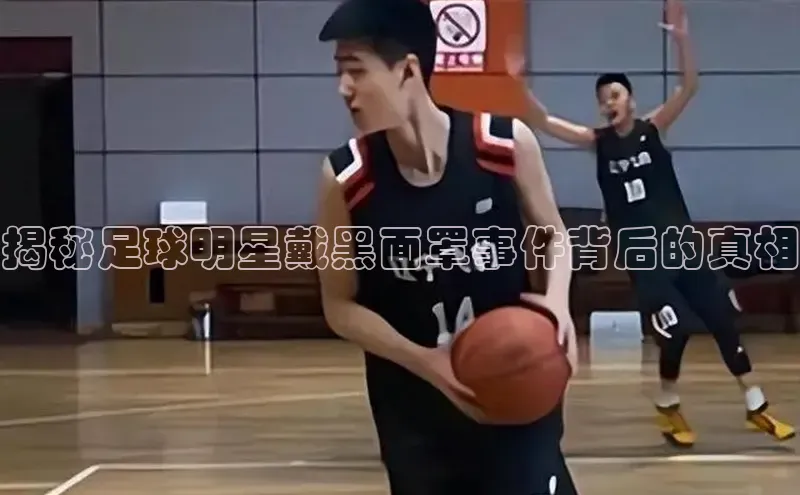 欧陆娱乐登录入口官网华扬联众揭秘足球明星戴黑面罩事件背后的真相