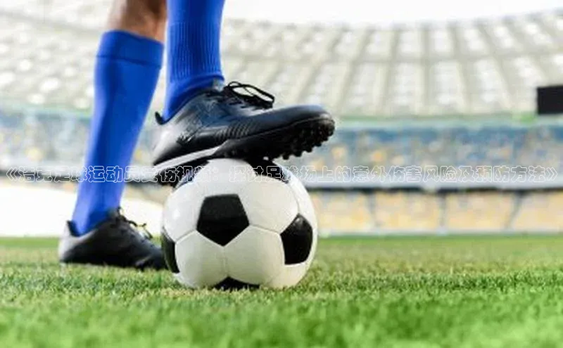 欧陆娱乐App下载链接遥望科技《浩克足球运动员受伤视频：探讨足球场上的意外伤害风险及预防方法》