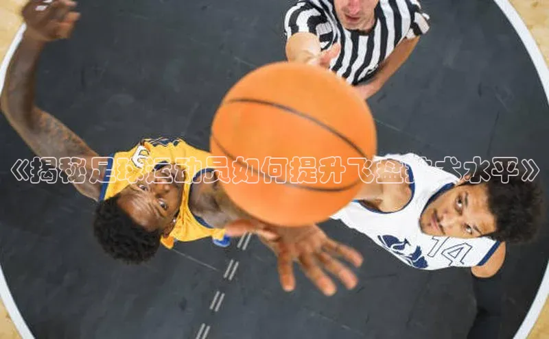 欧陆在线登录颐驰 06《揭秘足球运动员如何提升飞盘技术水平》