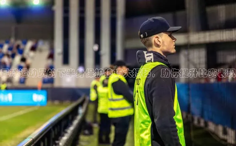 欧陆娱乐app下载安装小度商城足球运动员的下半身保护技巧大揭秘，助你提升比赛表现