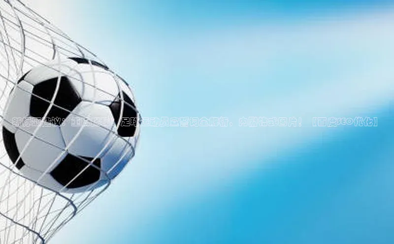 欧陆娱乐注册代理皮阿诺新标题建议：重磅揭秘：足球运动员宣誓词全解析，内附格式图片！【百度SEO优化】