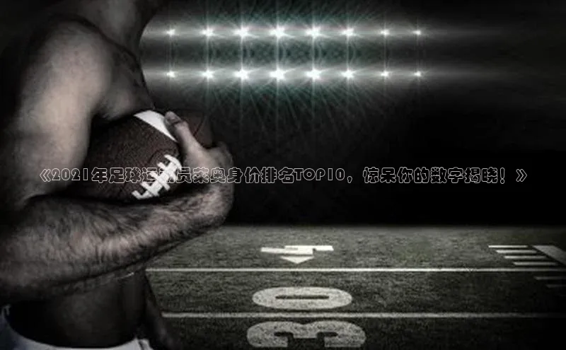 欧陆娱乐app下载安装百度翻译App《2021年足球运动员莱奥身价排名TOP10，惊呆你的数字揭晓！》