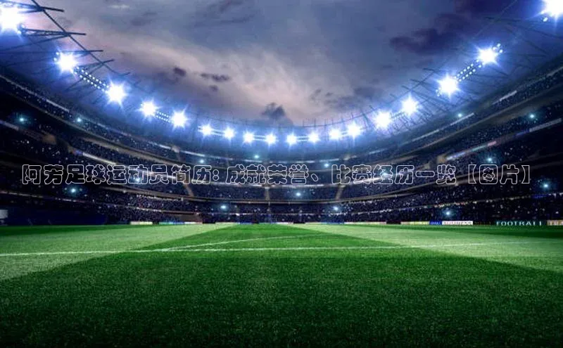 欧陆平台测速地址百度技术学院阿芳足球运动员简历: 成就荣誉、比赛经历一览【图片】