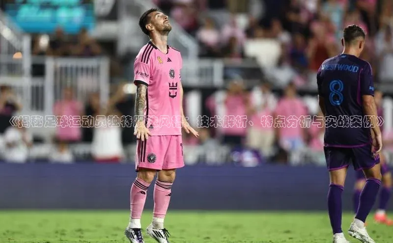 欧陆平台登录地址巴美列捷福《揭秘足球运动员独特踢法风格：技术解析、特点分析与实战案例》