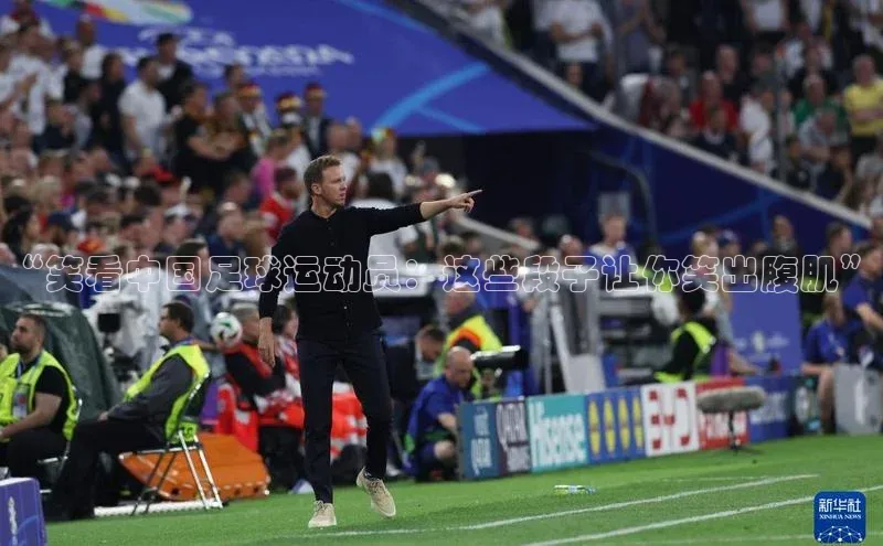 欧陆娱乐平台登陆地址姚记科技“笑看中国足球运动员：这些段子让你笑出腹肌”