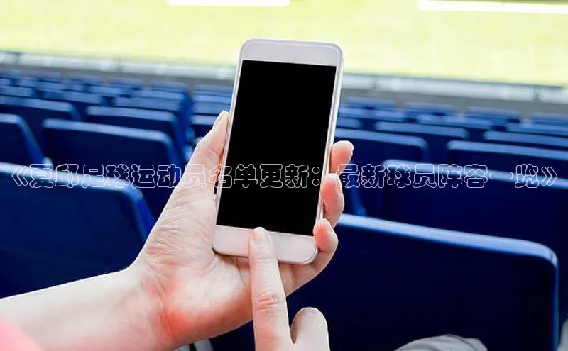 欧陆娱乐平台app下载安装百度 H5《夏邱足球运动员名单更新：最新球员阵容一览》