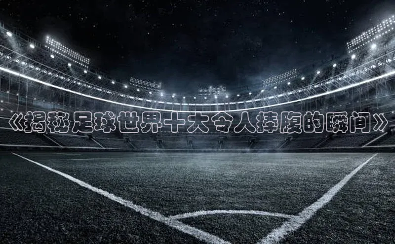 欧陆注册APP官方下载雷柏科技《揭秘足球世界十大令人捧腹的瞬间》