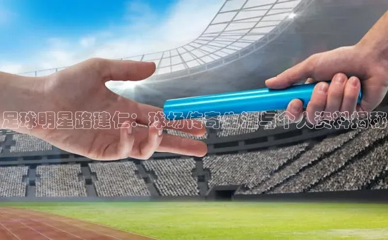 欧陆登录入口美团足球明星路建仁：球场传奇生涯与个人资料揭秘