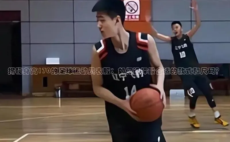 欧陆平台app下载歌力思揭秘身高170的足球运动员衣服：如何选择最合适的款式和尺码？