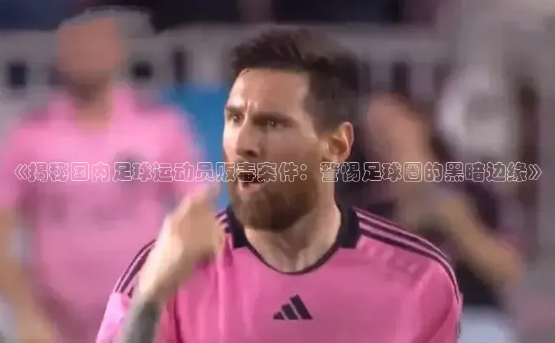 欧陆娱乐app下载宣亚国际《揭秘国内足球运动员贩毒案件：警惕足球圈的黑暗边缘》