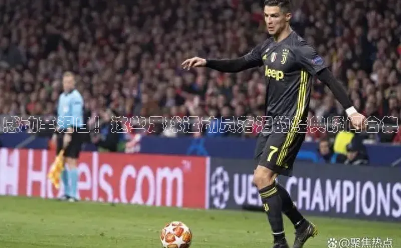 欧陆娱乐怎么注册账号普信公司感动至泪目！这些足球运动员落泪的经典瞬间合集