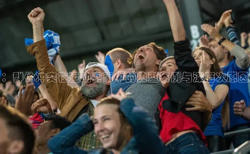 欧陆娱乐官网中文在线：群体冲突在运动赛事中的典型案例与深层次原因