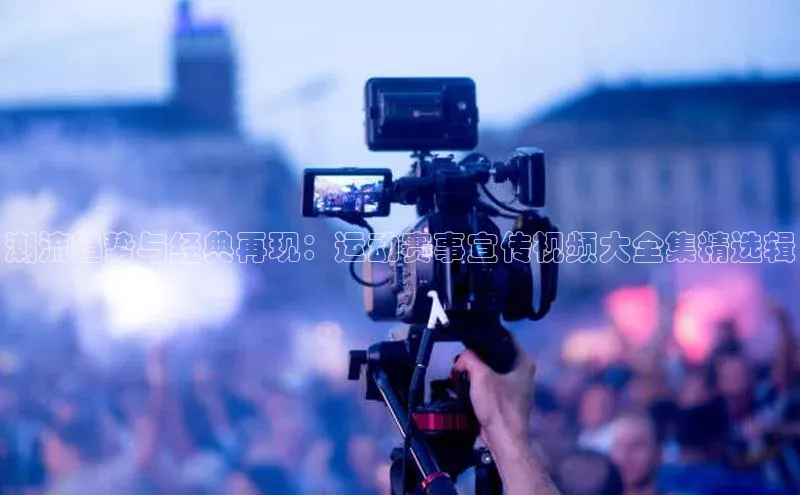 欧陆娱乐平台登陆地址哇咔哇咔文化潮流趋势与经典再现：运动赛事宣传视频大全集精选辑