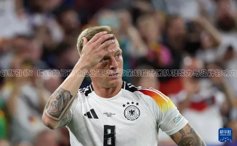 欧陆平台app下载百度社团赞助平台创新引领：探讨如何通过企业运动赛事策划提升团队凝聚力与品牌影响力