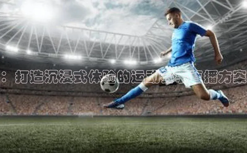 ：打造沉浸式体验的运动赛事直播方案