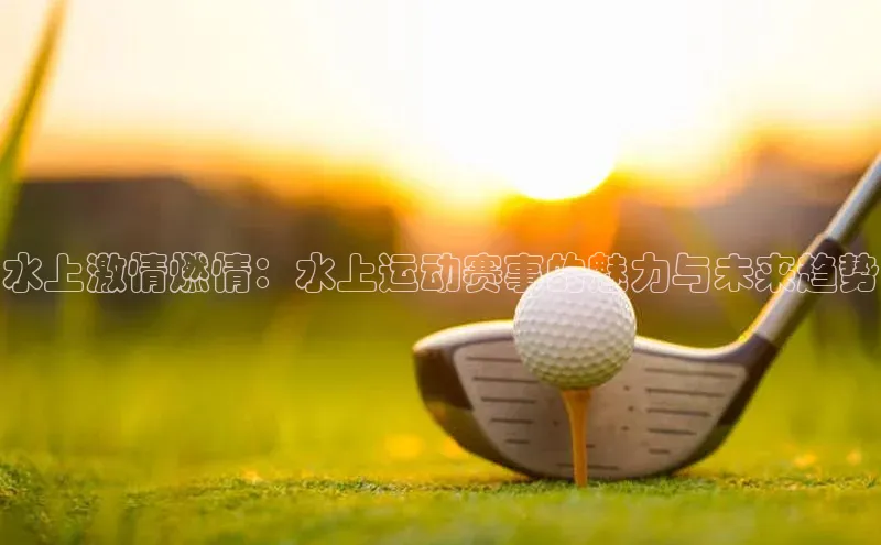 水上激情燃情：水上运动赛事的魅力与未来趋势