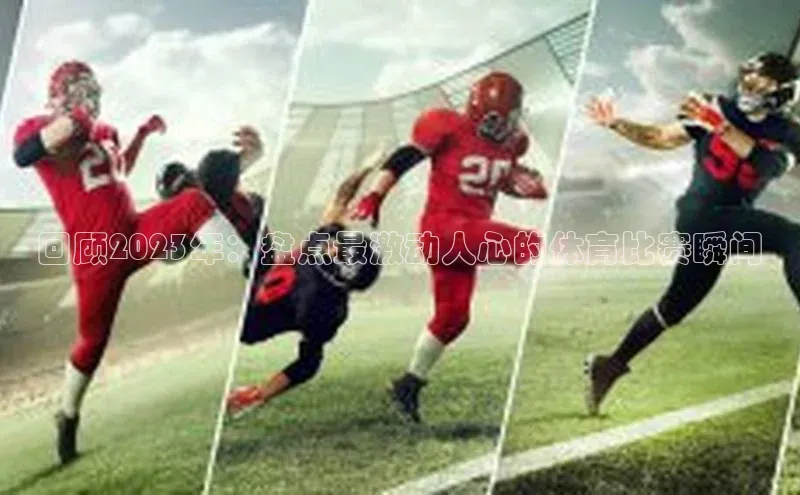 回顾2023年：盘点最激动人心的体育比赛瞬间