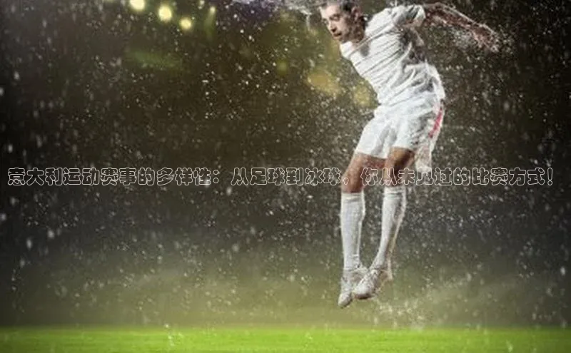 意大利运动赛事的多样性：从足球到冰球，你从未见过的比赛方式！
