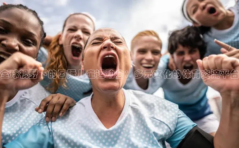 全球视野下的国际儿童运动会：多元文化的体育交流平台