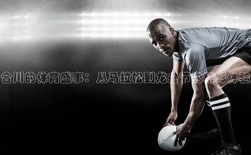 合川的体育盛事：从马拉松到龙舟节的精彩体验