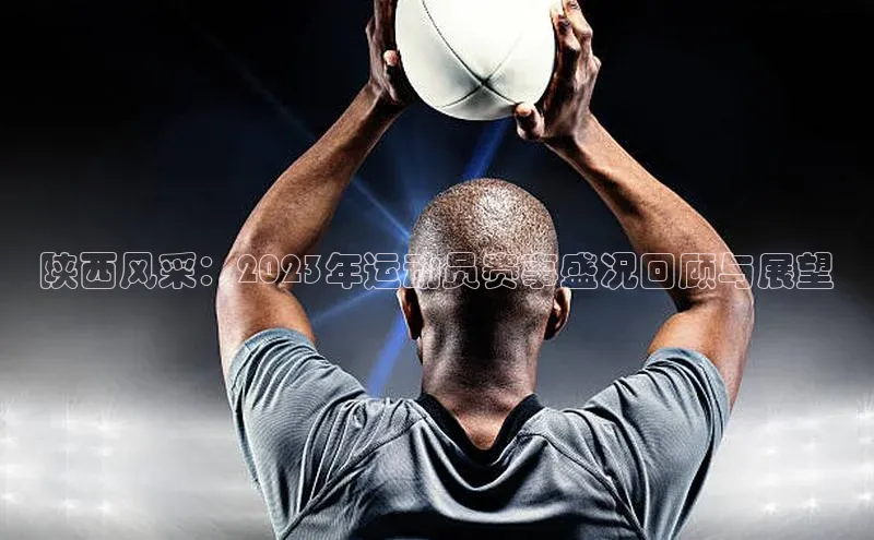 陕西风采：2023年运动员赛事盛况回顾与展望