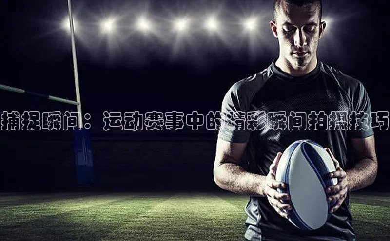 捕捉瞬间：运动赛事中的精彩瞬间拍摄技巧