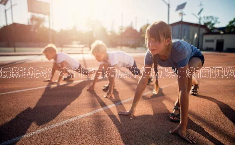 最新动态：本周最具看点的运动赛事新闻概览
