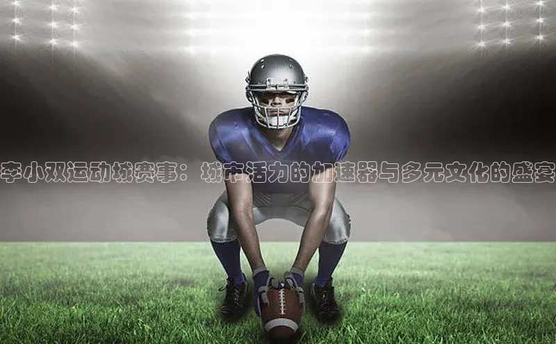 李小双运动城赛事：城市活力的加速器与多元文化的盛宴