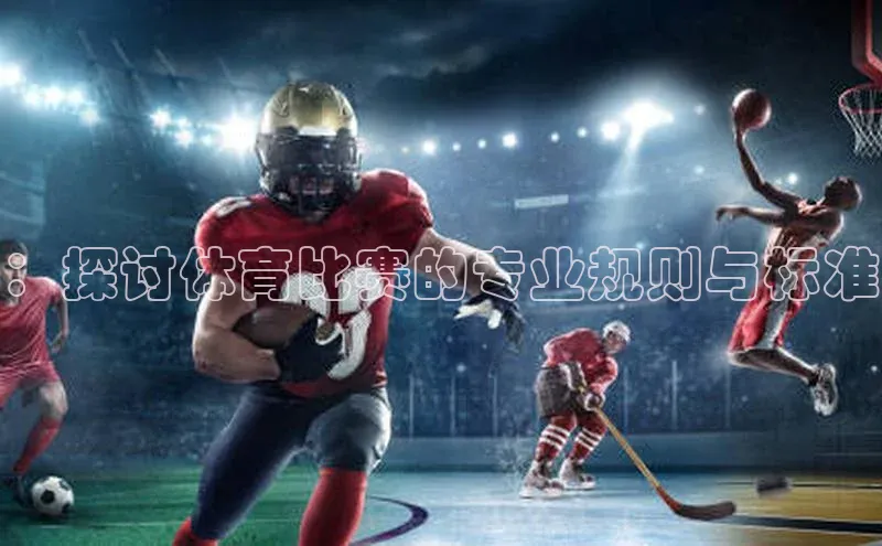 ：探讨体育比赛的专业规则与标准