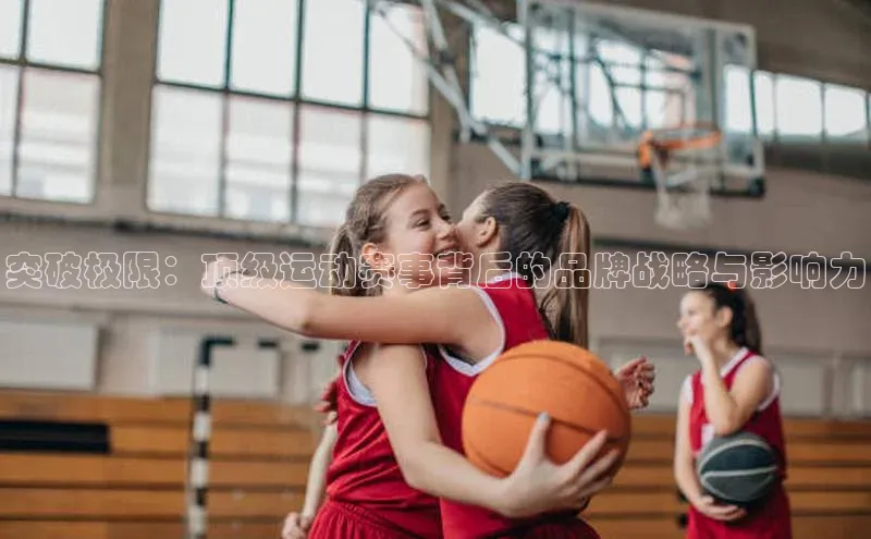 突破极限：顶级运动赛事背后的品牌战略与影响力