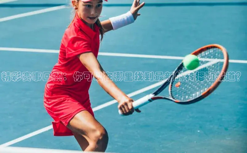 精彩赛事回顾：你可以在哪里找到最新的转播和报道？