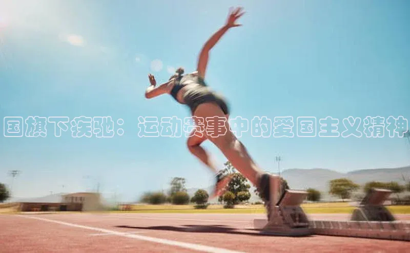 国旗下疾驰：运动赛事中的爱国主义精神