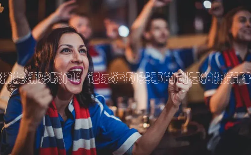 捕捉精彩瞬间：记录运动赛事的创意拍摄策略