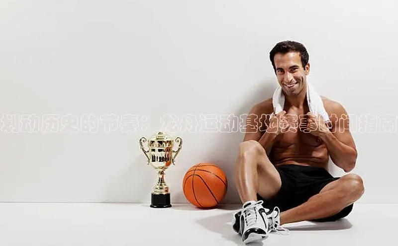 划动历史的节奏：龙舟运动基地赛事时间指南