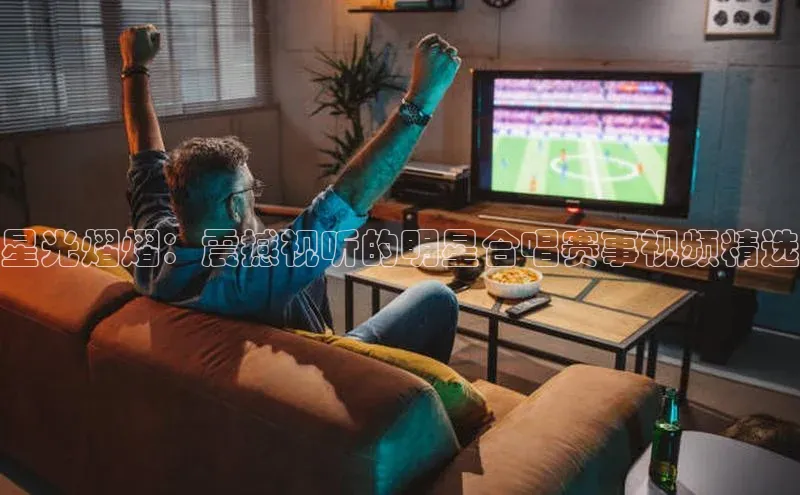 星光熠熠：震撼视听的明星合唱赛事视频精选