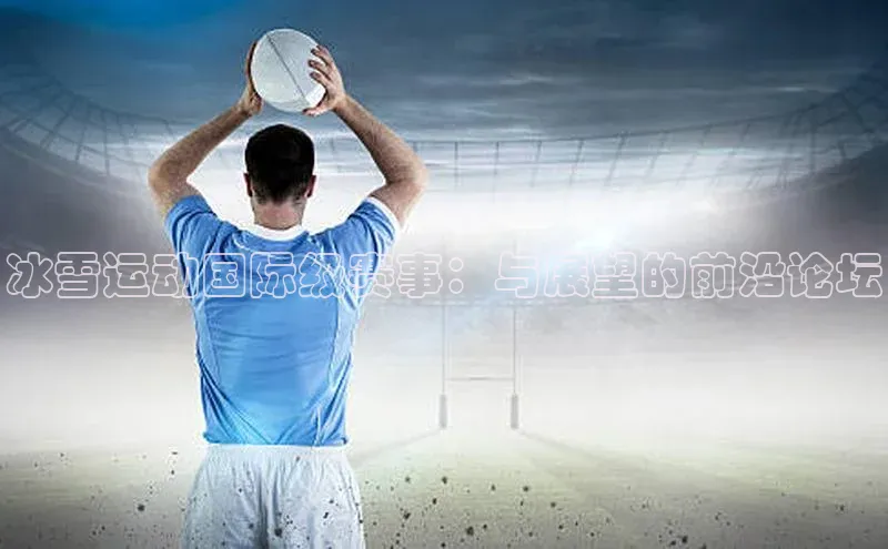 冰雪运动国际级赛事：与展望的前沿论坛