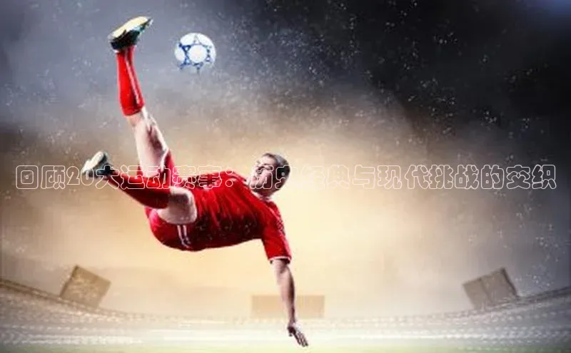 回顾20大运动赛事：历史经典与现代挑战的交织