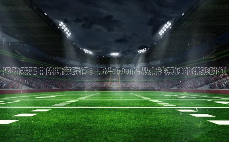 运动赛事中的搞笑瞬间：那些你可能从未注意过的精彩时刻