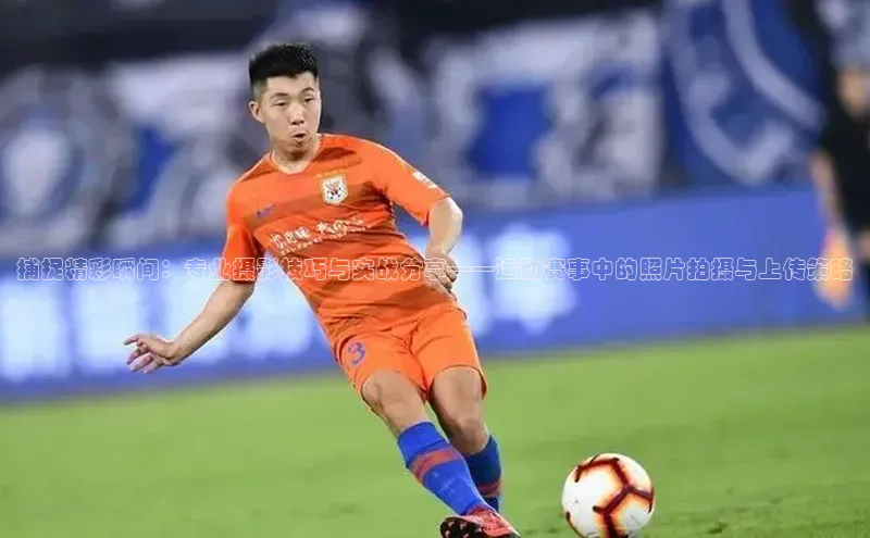 捕捉精彩瞬间：专业摄影技巧与实战分享——运动赛事中的照片拍摄与上传策略