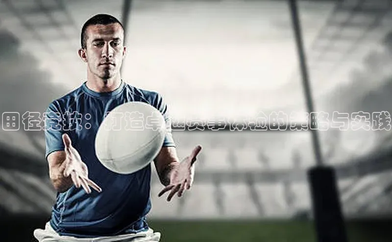 田径竞技：打造卓越赛事体验的策略与实践