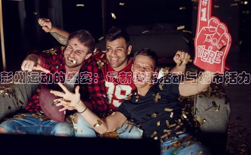 彭州运动的盛宴：最新赛事活动与城市活力