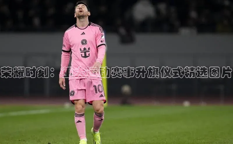 荣耀时刻：重大运动赛事升旗仪式精选图片