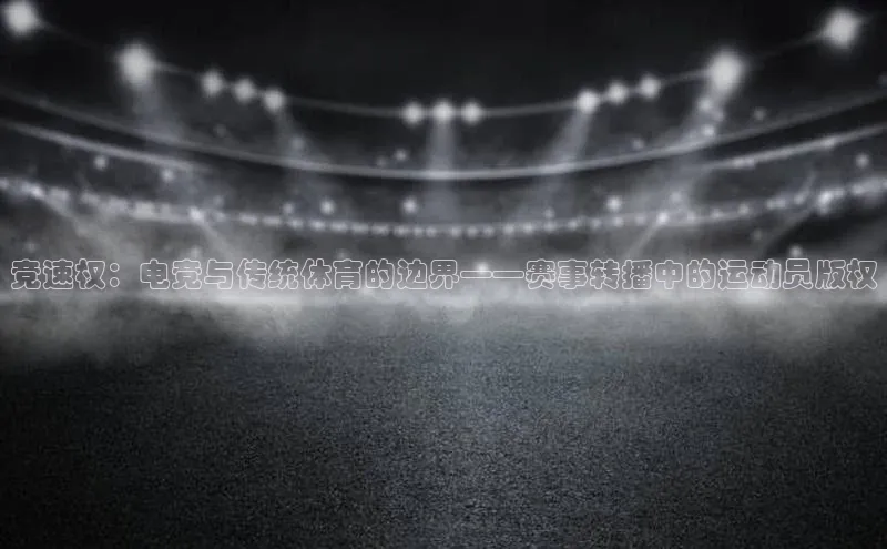 竞速权：电竞与传统体育的边界——赛事转播中的运动员版权