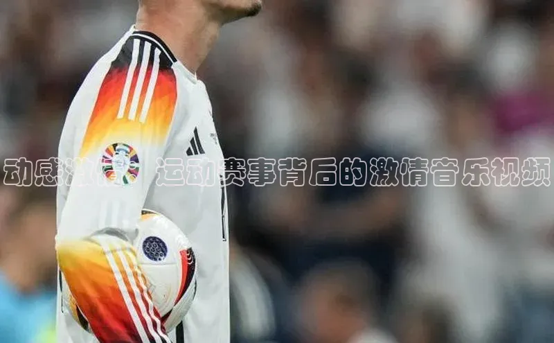 动感激情：运动赛事背后的激情音乐视频