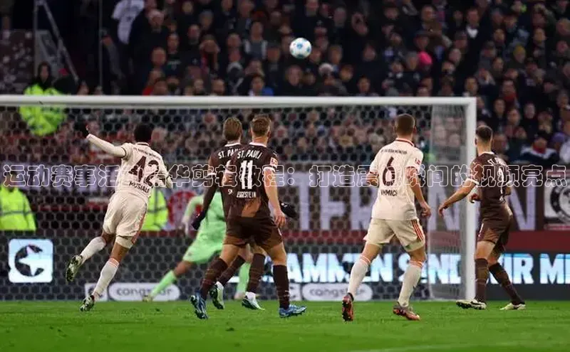 运动赛事活动精华剪辑教程：打造震撼瞬间的视频亮点