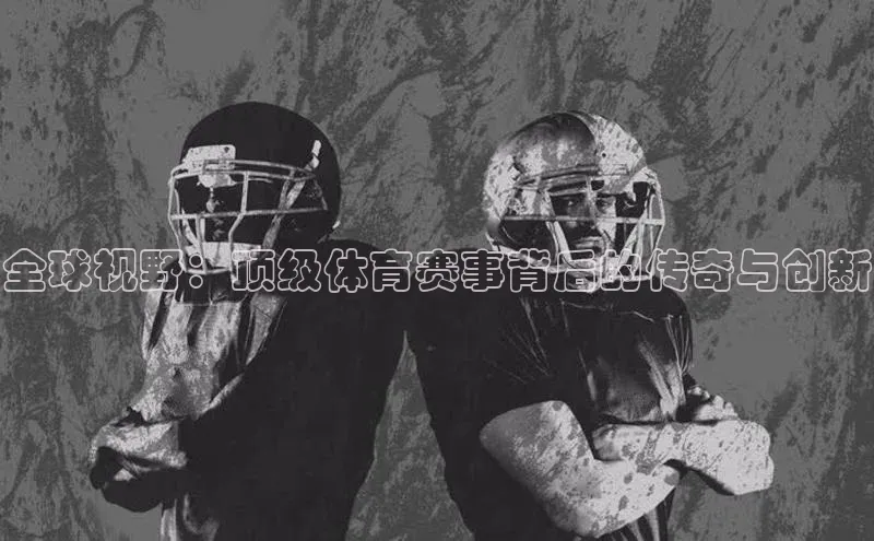 全球视野：顶级体育赛事背后的传奇与创新