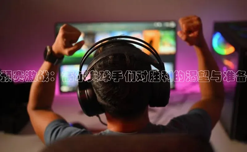 预赛激战：高尔夫球手们对胜利的渴望与准备